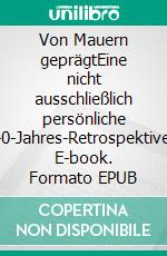 Von Mauern geprägtEine nicht ausschließlich persönliche 40-Jahres-Retrospektive. E-book. Formato EPUB ebook