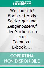 Wer bin ich? Bonhoeffer als Seelsorger und ZeitgenosseAuf der Suche nach einer Identität. E-book. Formato EPUB