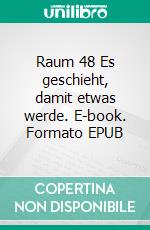 Raum 48 Es geschieht, damit etwas werde. E-book. Formato EPUB ebook di Jürgen Timm