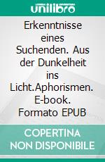 Erkenntnisse eines Suchenden. Aus der Dunkelheit ins Licht.Aphorismen. E-book. Formato EPUB ebook