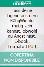 Lass deine Tigerin aus dem KäfigWie du mutig sein kannst, obwohl du Angst hast. E-book. Formato EPUB ebook