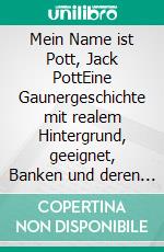 Mein Name ist Pott, Jack PottEine Gaunergeschichte mit realem Hintergrund, geeignet, Banken und deren Kunden weltweit in Angst und Schrecken zu versetzen.. E-book. Formato EPUB ebook