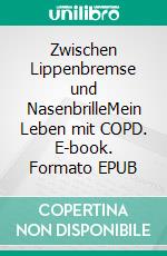 Zwischen Lippenbremse und NasenbrilleMein Leben mit COPD. E-book. Formato EPUB ebook