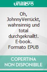 Oh, JohnnyVerrückt, wahnsinnig und total durchgeknallt!. E-book. Formato EPUB ebook di Joel Müseler