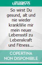 So wirst Du gesund, alt und nie wieder krankWie mir mein neuer Lebensstil zu Lebenskraft und Fitness verhalf. E-book. Formato EPUB ebook