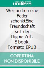 Wer andren eine Feder schenktEine Freundschaft seit der Hippie-Zeit. E-book. Formato EPUB ebook