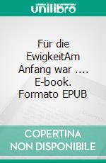 Für die EwigkeitAm Anfang war .... E-book. Formato EPUB ebook
