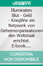 Illuminaten Blut - Geld - KriegWie ein Netzwerk von Geheimorganisationen den Weltstaat errichtet. E-book. Formato EPUB ebook