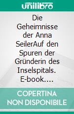 Die Geheimnisse der Anna SeilerAuf den Spuren der Gründerin des Inselspitals. E-book. Formato EPUB ebook di Roland Seiler