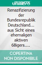 Renazifizierung der Bundesrepublik Deutschland... aus Sicht eines ehemaligen aktiven 68igers. E-book. Formato EPUB ebook