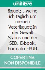 &quot;...weine ich täglich um meinen Vater&quot;In der Gewalt Stalins und der SED. E-book. Formato EPUB ebook