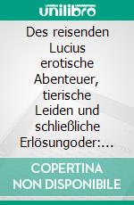 Des reisenden Lucius erotische Abenteuer, tierische Leiden und schließliche Erlösungoder: Der goldene Esel. E-book. Formato EPUB