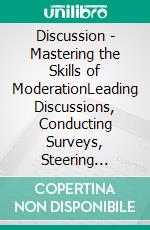 Discussion - Mastering the Skills of ModerationLeading Discussions, Conducting Surveys, Steering Roundtables and Using Manipulation. E-book. Formato EPUB ebook