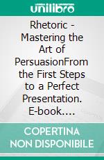 Rhetoric - Mastering the Art of PersuasionFrom the First Steps to a Perfect Presentation. E-book. Formato EPUB ebook