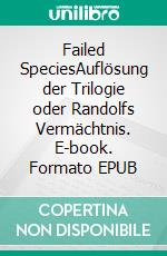 Failed SpeciesAuflösung der Trilogie oder Randolfs Vermächtnis. E-book. Formato EPUB ebook