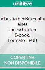 LiebesnarbenBekenntnis eines Ungeschickten. E-book. Formato EPUB ebook di Raffael Rhom