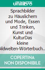 Sprachbilder zu Häuslichem und Mode, Essen und Trinken, Kunst und KulturDas kleine Bildwelten-Wörterbuch – Ideenkiste und Nachschlagewerk fürs Schreiben. E-book. Formato EPUB ebook