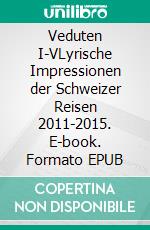 Veduten I-VLyrische Impressionen der Schweizer Reisen 2011-2015. E-book. Formato EPUB ebook