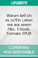 Warum ließ ich es zu?Ein Leben wie aus einem Film. E-book. Formato EPUB ebook