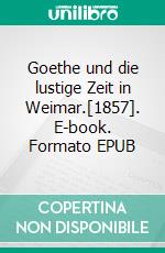 Goethe und die lustige Zeit in Weimar.[1857]. E-book. Formato EPUB ebook di August Diezmann