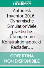 Autodesk Inventor 2016 - Dynamische SimulationViele praktische Übungen am  Konstruktionsobjekt Radlader. E-book. Formato EPUB ebook di Christian Schlieder