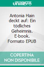 Antonia Hain deckt auf: Ein tödliches Geheimnis. E-book. Formato EPUB ebook