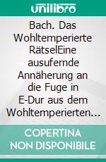 Bach. Das Wohltemperierte RätselEine ausufernde Annäherung an die Fuge in E-Dur aus dem Wohltemperierten Klavier Teil II (BWV 878). E-book. Formato EPUB ebook