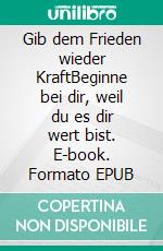 Gib dem Frieden wieder KraftBeginne bei dir, weil du es dir wert bist. E-book. Formato EPUB ebook