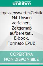 UnvergessenswertesGeistloses. Mit Unsinn verfeinert. Zeitgemäß aufbereitet.. E-book. Formato EPUB ebook