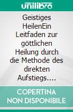 Geistiges HeilenEin Leitfaden zur göttlichen Heilung durch die Methode des direkten Aufstiegs. E-book. Formato EPUB ebook di Christian Hüls