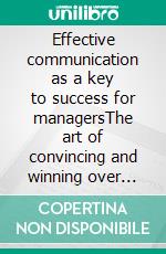 Effective communication as a key to success for managersThe art of convincing and winning over others to achieve one&apos;s goals.. E-book. Formato EPUB