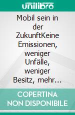 Mobil sein in der ZukunftKeine Emissionen, weniger Unfälle, weniger Besitz, mehr digitale Vernetzung. E-book. Formato EPUB ebook di Jürgen Vagt