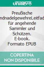 Preußische ZündnadelgewehreLeitfaden für angehende Sammler und Schützen. E-book. Formato EPUB ebook di Wolfgang Finze