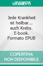 Jede Krankheit ist heilbar... auch Krebs. E-book. Formato EPUB ebook