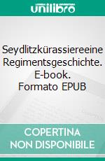 Seydlitzkürassiereeine Regimentsgeschichte. E-book. Formato EPUB ebook