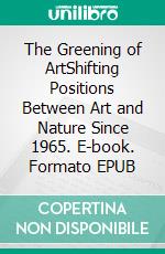 The Greening of ArtShifting Positions Between Art and Nature Since 1965. E-book. Formato EPUB ebook