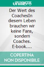 Der Wert des CoachesIn diesem Leben brauchen wir keine Fans, sondern Coaches. E-book. Formato EPUB ebook