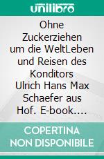 Ohne Zuckerziehen um die WeltLeben und Reisen des Konditors Ulrich Hans Max Schaefer aus Hof. E-book. Formato EPUB ebook di Lars Röper