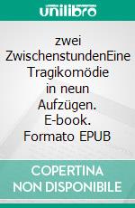 zwei ZwischenstundenEine Tragikomödie in neun Aufzügen. E-book. Formato EPUB ebook