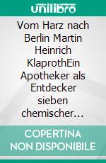 Vom Harz nach Berlin Martin Heinrich KlaprothEin Apotheker als Entdecker sieben chemischer Elemente. E-book. Formato EPUB ebook