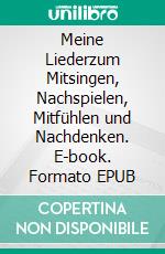 Meine Liederzum Mitsingen, Nachspielen, Mitfühlen und Nachdenken. E-book. Formato EPUB