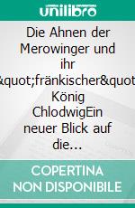 Die Ahnen der Merowinger und ihr &quot;fränkischer&quot; König ChlodwigEin neuer Blick auf die Frühgeschichte unseres Kontintents. E-book. Formato EPUB ebook