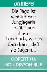 Die Jagd ist weiblichEine Jungjägerin erzählt aus ihrem Tagebuch, wie es dazu kam, daß sie Jägerin wurde und sie trotz allem den Bezug zur Natur aufrecht erhält.. E-book. Formato EPUB ebook