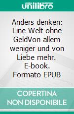 Anders denken: Eine Welt ohne GeldVon allem weniger und von Liebe mehr. E-book. Formato EPUB ebook