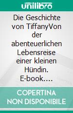 Die Geschichte von TiffanyVon der abenteuerlichen Lebensreise einer kleinen Hündin. E-book. Formato EPUB ebook