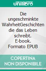 Die ungeschminkte WahrheitGeschichten die das Leben schreibt. E-book. Formato EPUB ebook