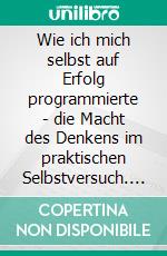 Wie ich mich selbst auf Erfolg programmierte - die Macht des Denkens im praktischen Selbstversuch. E-book. Formato EPUB ebook