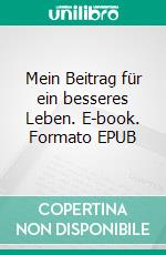 Mein Beitrag für ein besseres Leben. E-book. Formato EPUB