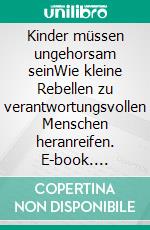 Kinder müssen ungehorsam seinWie kleine Rebellen zu verantwortungsvollen Menschen heranreifen. E-book. Formato EPUB ebook
