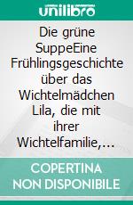 Die grüne SuppeEine Frühlingsgeschichte über das Wichtelmädchen Lila, die mit ihrer Wichtelfamilie, den Zwergen und Feen das Frühlingsfest feiert. E-book. Formato EPUB ebook